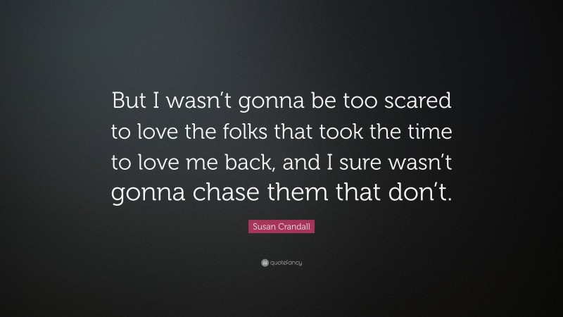 Susan Crandall Quote: “But I wasn’t gonna be too scared to love the folks that took the time to love me back, and I sure wasn’t gonna chase them that don’t.”