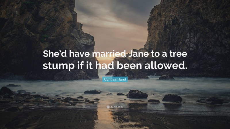 Cynthia Hand Quote: “She’d have married Jane to a tree stump if it had been allowed.”