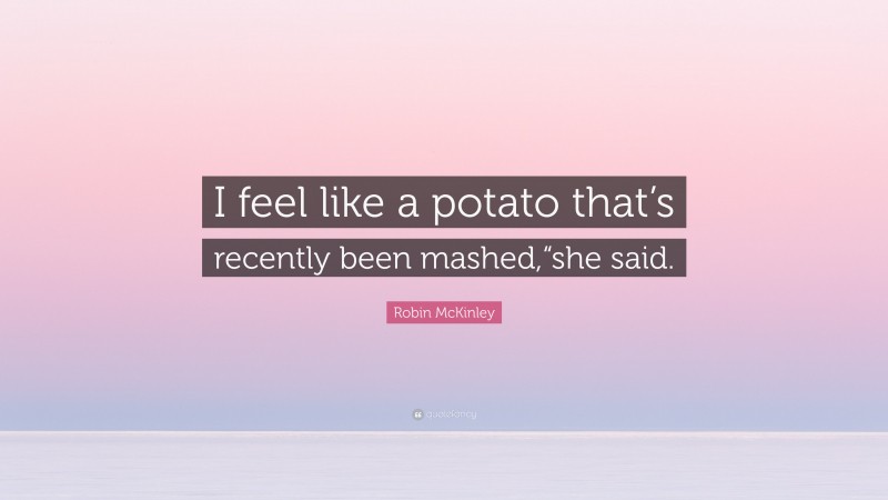 Robin McKinley Quote: “I feel like a potato that’s recently been mashed,“she said.”