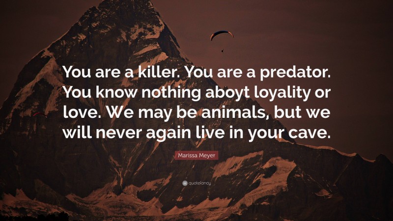 Marissa Meyer Quote: “You are a killer. You are a predator. You know nothing aboyt loyality or love. We may be animals, but we will never again live in your cave.”