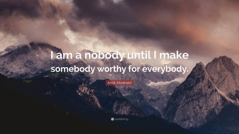 Amit Abraham Quote: “I am a nobody until I make somebody worthy for everybody.”