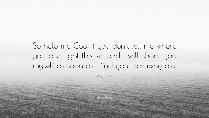 Mary Calmes Quote: “So help me God, if you don’t tell me where you are right this second I will shoot you myself as soon as I find your scrawny ass.”