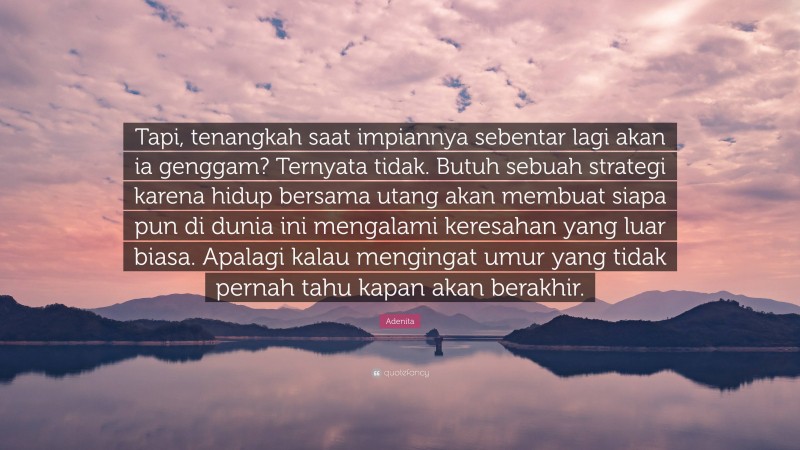 Adenita Quote: “Tapi, tenangkah saat impiannya sebentar lagi akan ia genggam? Ternyata tidak. Butuh sebuah strategi karena hidup bersama utang akan membuat siapa pun di dunia ini mengalami keresahan yang luar biasa. Apalagi kalau mengingat umur yang tidak pernah tahu kapan akan berakhir.”