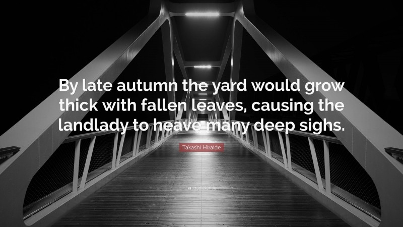 Takashi Hiraide Quote: “By late autumn the yard would grow thick with fallen leaves, causing the landlady to heave many deep sighs.”