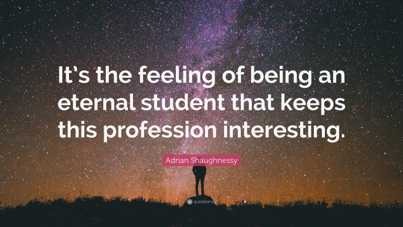 Adrian Shaughnessy Quote: “It’s the feeling of being an eternal student that keeps this profession interesting.”
