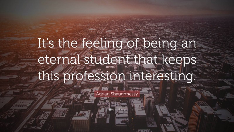 Adrian Shaughnessy Quote: “It’s the feeling of being an eternal student that keeps this profession interesting.”