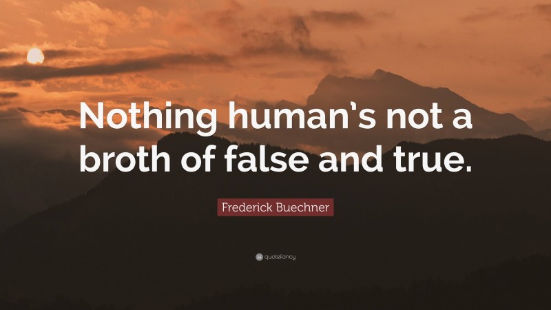 Frederick Buechner Quote: “Nothing human’s not a broth of false and true.”
