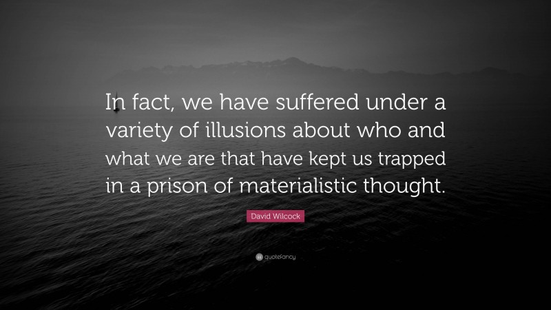 David Wilcock Quote: “In fact, we have suffered under a variety of illusions about who and what we are that have kept us trapped in a prison of materialistic thought.”