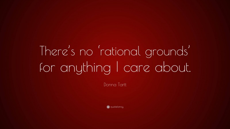 Donna Tartt Quote: “There’s no ‘rational grounds’ for anything I care about.”