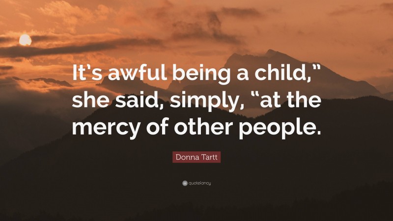 Donna Tartt Quote: “It’s awful being a child,” she said, simply, “at the mercy of other people.”