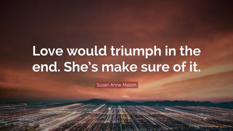 Susan Anne Mason Quote: “Love would triumph in the end. She’s make sure of it.”