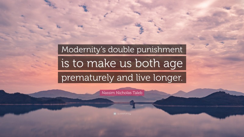 Nassim Nicholas Taleb Quote: “Modernity’s double punishment is to make us both age prematurely and live longer.”