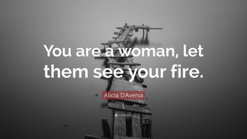 Alicia D'Aversa Quote: “You are a woman, let them see your fire.”