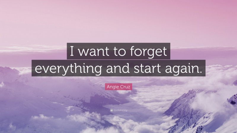 Angie Cruz Quote: “I want to forget everything and start again.”