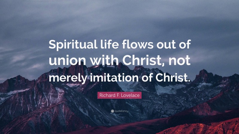 Richard F. Lovelace Quote: “Spiritual life flows out of union with Christ, not merely imitation of Christ.”