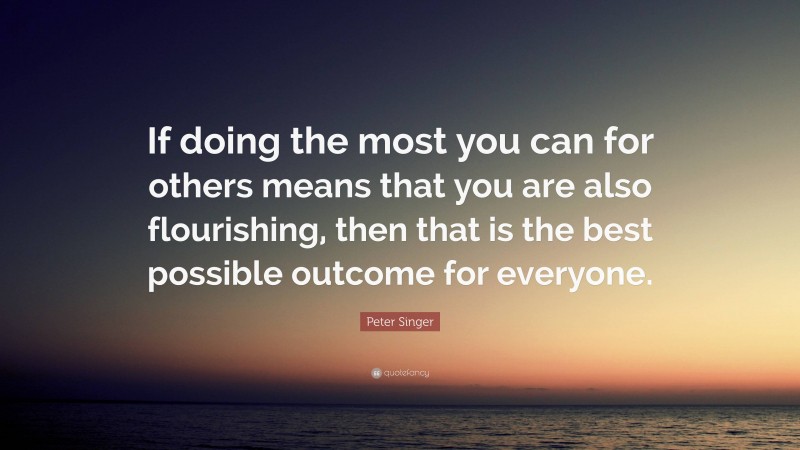 Peter Singer Quote: “If doing the most you can for others means that you are also flourishing, then that is the best possible outcome for everyone.”