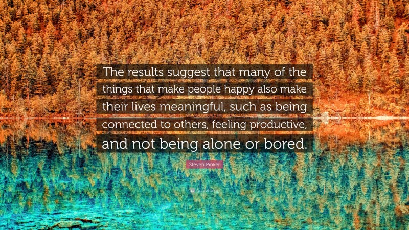 Steven Pinker Quote: “The results suggest that many of the things that make people happy also make their lives meaningful, such as being connected to others, feeling productive, and not being alone or bored.”