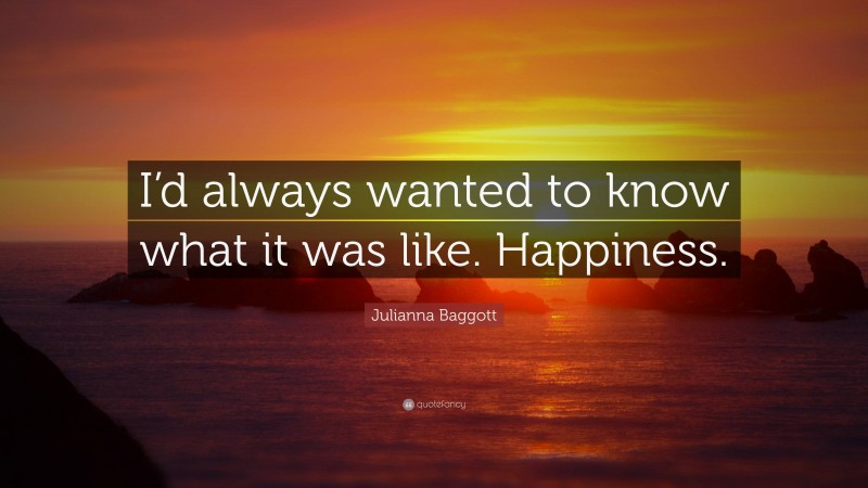 Julianna Baggott Quote: “I’d always wanted to know what it was like. Happiness.”