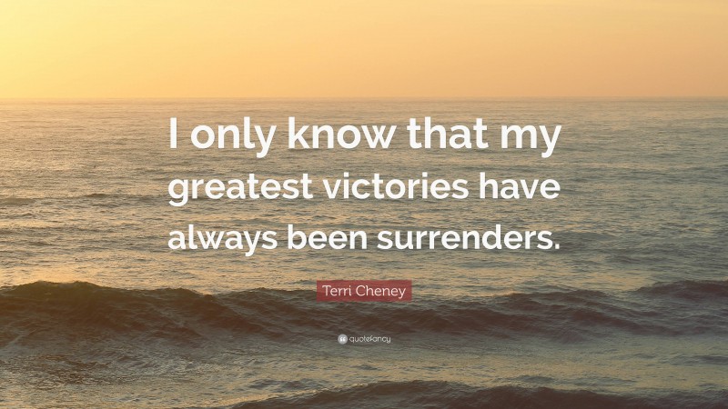 Terri Cheney Quote: “I only know that my greatest victories have always been surrenders.”