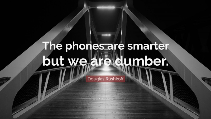 Douglas Rushkoff Quote: “The phones are smarter but we are dumber.”