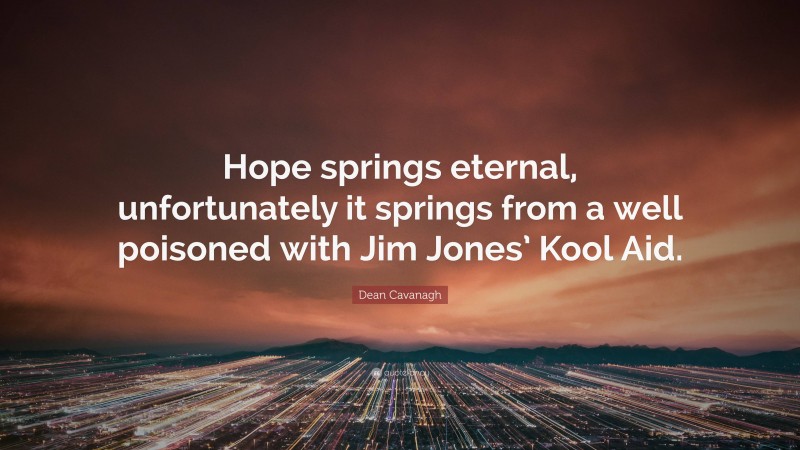 Dean Cavanagh Quote: “Hope springs eternal, unfortunately it springs from a well poisoned with Jim Jones’ Kool Aid.”