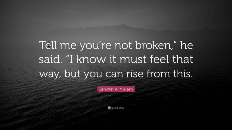 Jennifer A. Nielsen Quote: “Tell me you’re not broken,” he said. “I know it must feel that way, but you can rise from this.”