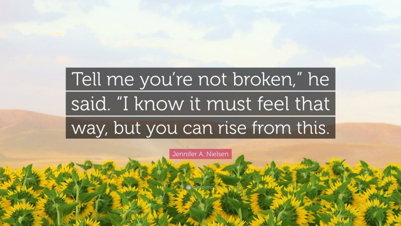 Jennifer A. Nielsen Quote: “Tell me you’re not broken,” he said. “I know it must feel that way, but you can rise from this.”