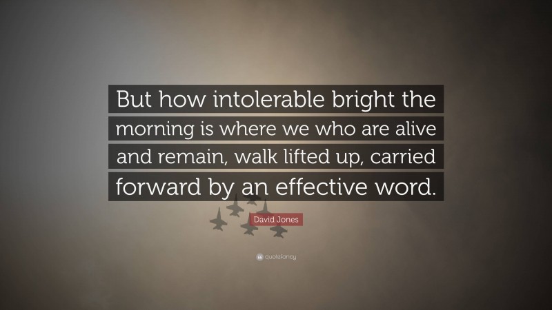 David Jones Quote: “But how intolerable bright the morning is where we who are alive and remain, walk lifted up, carried forward by an effective word.”