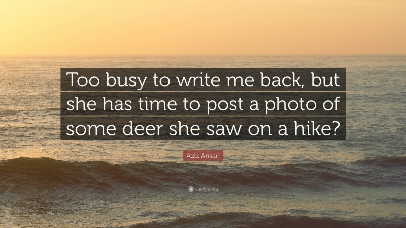 Aziz Ansari Quote: “Too busy to write me back, but she has time to post a photo of some deer she saw on a hike?”