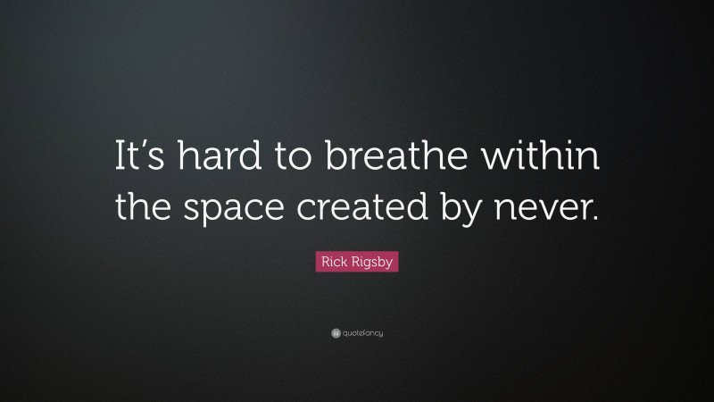 Rick Rigsby Quote: “It’s hard to breathe within the space created by never.”
