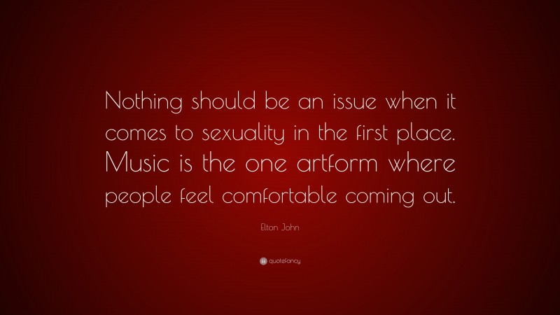 Elton John Quote: “Nothing should be an issue when it comes to sexuality in the first place. Music is the one artform where people feel comfortable coming out.”