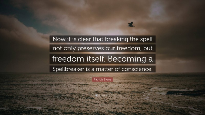 Patricia Evans Quote: “Now it is clear that breaking the spell not only preserves our freedom, but freedom itself. Becoming a Spellbreaker is a matter of conscience.”