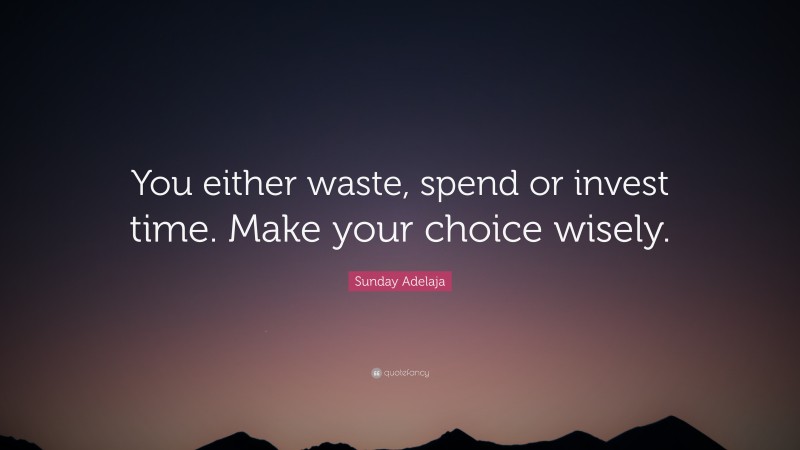 Sunday Adelaja Quote: “You either waste, spend or invest time. Make your choice wisely.”