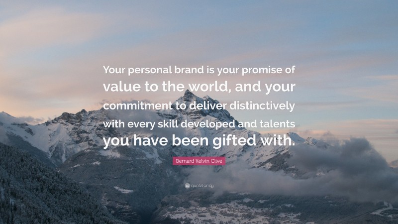 Bernard Kelvin Clive Quote: “Your personal brand is your promise of value to the world, and your commitment to deliver distinctively with every skill developed and talents you have been gifted with.”