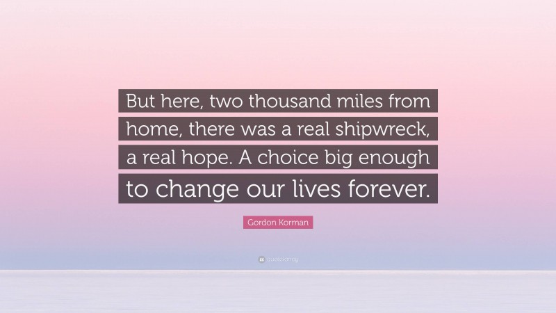 Gordon Korman Quote: “But here, two thousand miles from home, there was a real shipwreck, a real hope. A choice big enough to change our lives forever.”