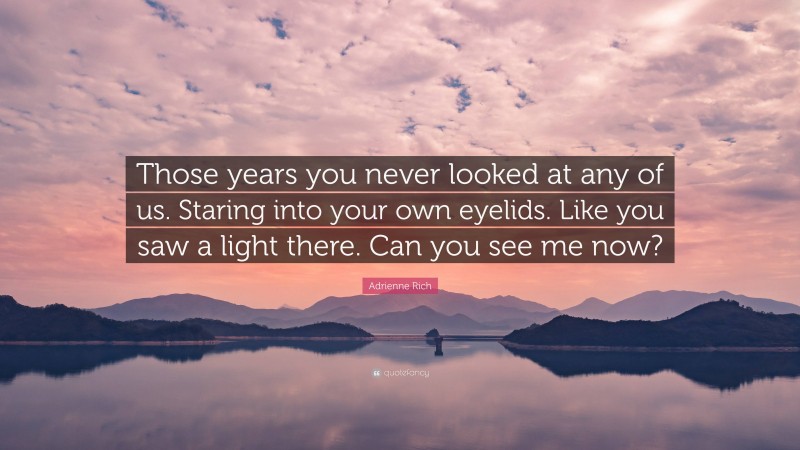 Adrienne Rich Quote: “Those years you never looked at any of us. Staring into your own eyelids. Like you saw a light there. Can you see me now?”