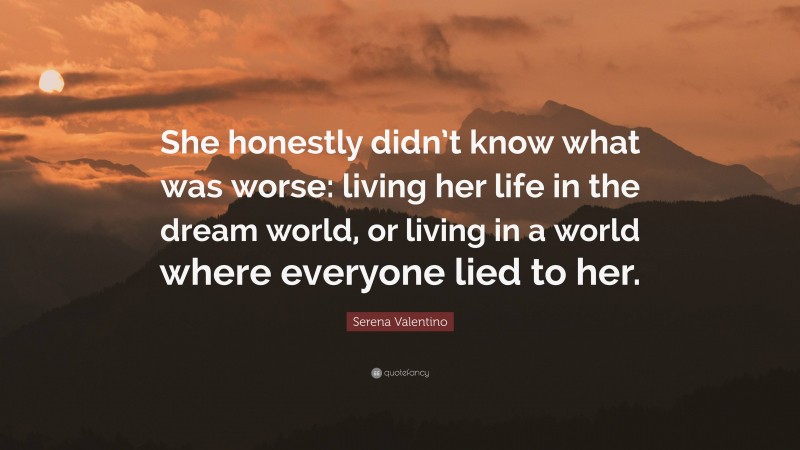Serena Valentino Quote: “She honestly didn’t know what was worse: living her life in the dream world, or living in a world where everyone lied to her.”