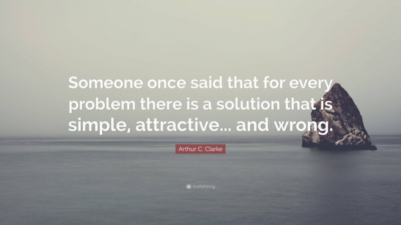 Arthur C. Clarke Quote: “Someone once said that for every problem there is a solution that is simple, attractive... and wrong.”
