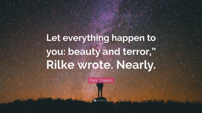 Dani Shapiro Quote: “Let everything happen to you: beauty and terror,” Rilke wrote. Nearly.”