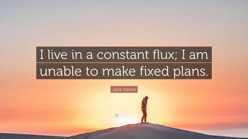 Jack Vance Quote: “I live in a constant flux; I am unable to make fixed plans.”