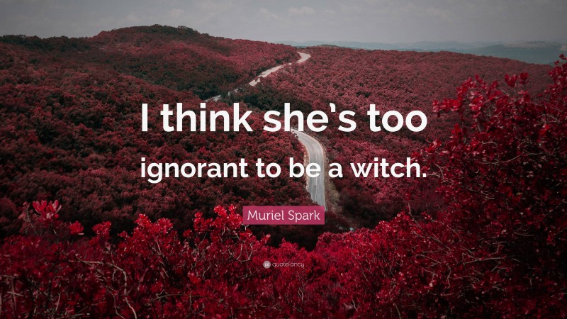 Muriel Spark Quote: “I think she’s too ignorant to be a witch.”