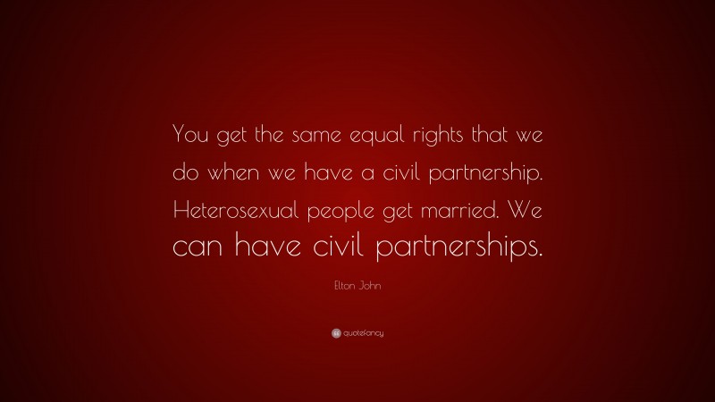 Elton John Quote: “You get the same equal rights that we do when we have a civil partnership. Heterosexual people get married. We can have civil partnerships.”