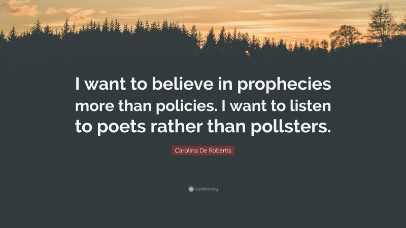 Carolina De Robertis Quote: “I want to believe in prophecies more than policies. I want to listen to poets rather than pollsters.”