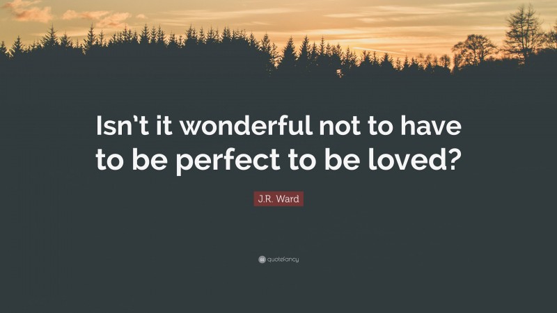 J.R. Ward Quote: “Isn’t it wonderful not to have to be perfect to be loved?”