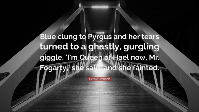 Herbie Brennan Quote: “Blue clung to Pyrgus and her tears turned to a ghastly, gurgling giggle. ‘I’m Queen of Hael now, Mr. Fogarty,’ she said; and she fainted.”
