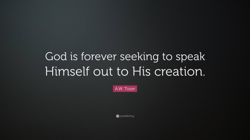 A.W. Tozer Quote: “God is forever seeking to speak Himself out to His creation.”