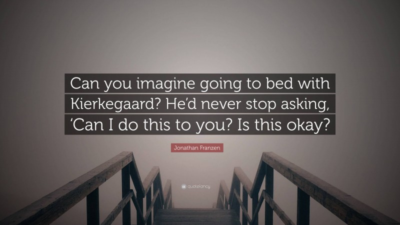 Jonathan Franzen Quote: “Can you imagine going to bed with Kierkegaard? He’d never stop asking, ‘Can I do this to you? Is this okay?”