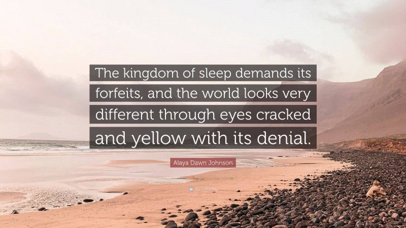 Alaya Dawn Johnson Quote: “The kingdom of sleep demands its forfeits, and the world looks very different through eyes cracked and yellow with its denial.”