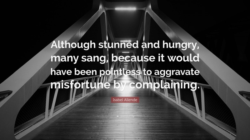 Isabel Allende Quote: “Although stunned and hungry, many sang, because it would have been pointless to aggravate misfortune by complaining.”