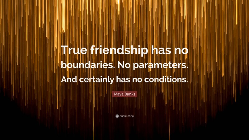 Maya Banks Quote: “True friendship has no boundaries. No parameters. And certainly has no conditions.”